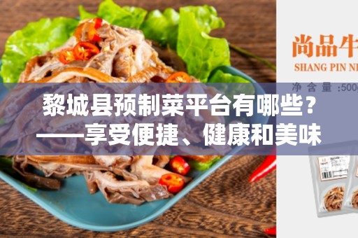黎城县预制菜平台有哪些？——享受便捷、健康和美味的选择