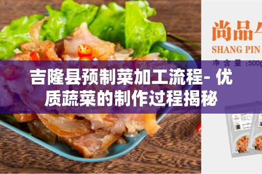 吉隆县预制菜加工流程- 优质蔬菜的制作过程揭秘