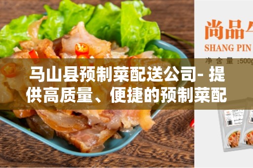 马山县预制菜配送公司- 提供高质量、便捷的预制菜配送服务
