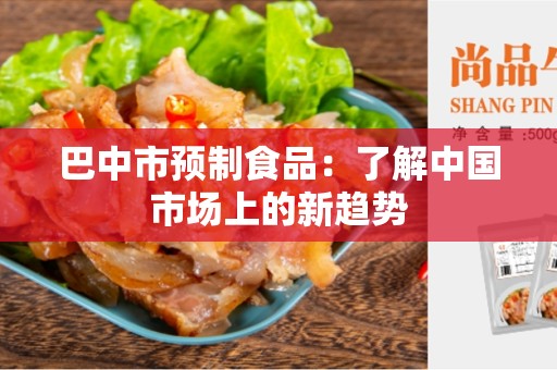 巴中市预制食品：了解中国市场上的新趋势