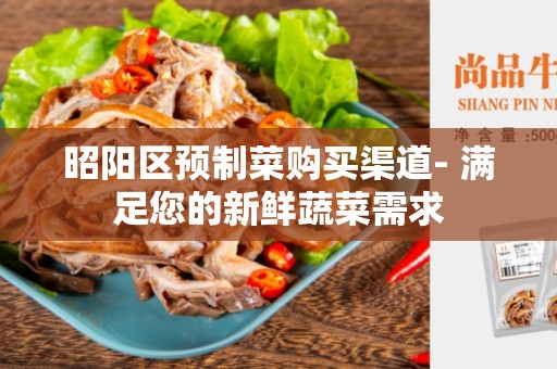 昭阳区预制菜购买渠道- 满足您的新鲜蔬菜需求