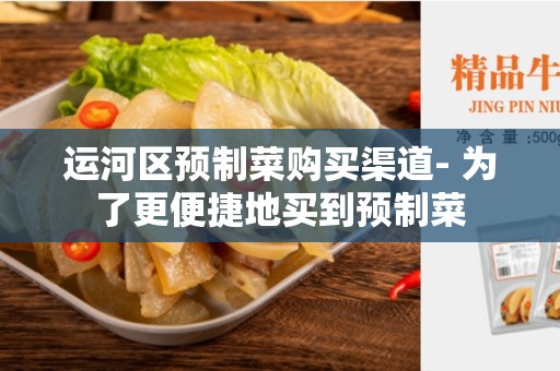 运河区预制菜购买渠道- 为了更便捷地买到预制菜