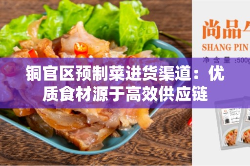 铜官区预制菜进货渠道：优质食材源于高效供应链