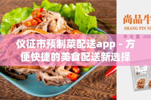 仪征市预制菜配送app - 方便快捷的美食配送新选择