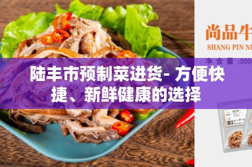 陆丰市预制菜进货- 方便快捷、新鲜健康的选择