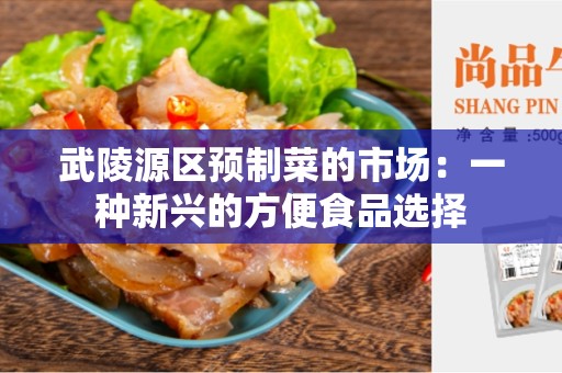 武陵源区预制菜的市场：一种新兴的方便食品选择