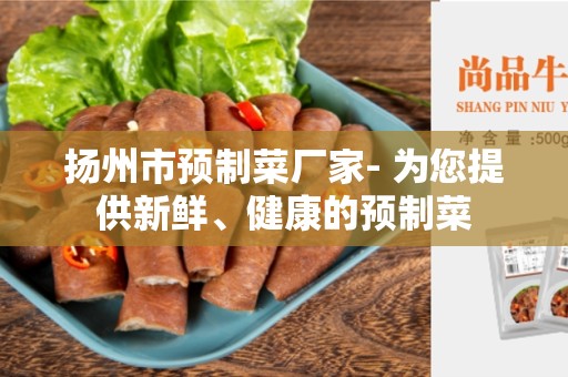 扬州市预制菜厂家- 为您提供新鲜、健康的预制菜