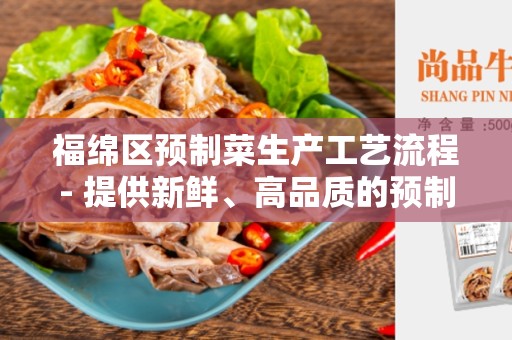 福绵区预制菜生产工艺流程- 提供新鲜、高品质的预制菜