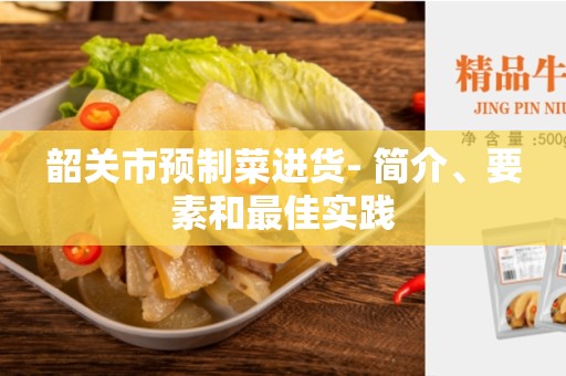 韶关市预制菜进货- 简介、要素和最佳实践