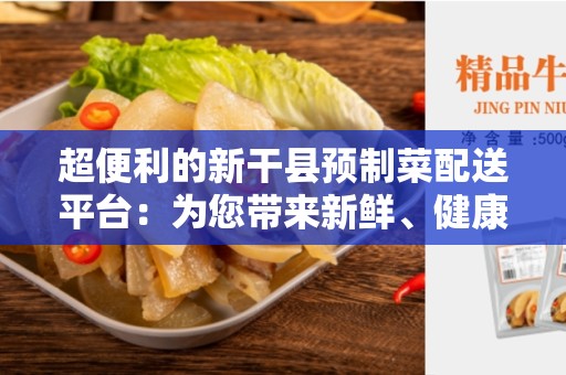 超便利的新干县预制菜配送平台：为您带来新鲜、健康的美食体验