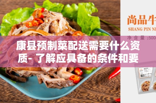 康县预制菜配送需要什么资质- 了解应具备的条件和要求