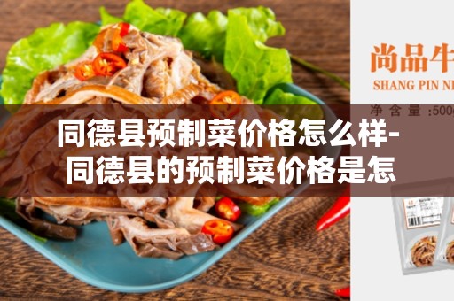 同德县预制菜价格怎么样- 同德县的预制菜价格是怎样的？
