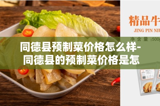同德县预制菜价格怎么样- 同德县的预制菜价格是怎样的？