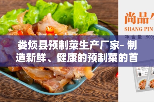 娄烦县预制菜生产厂家- 制造新鲜、健康的预制菜的首选厂商