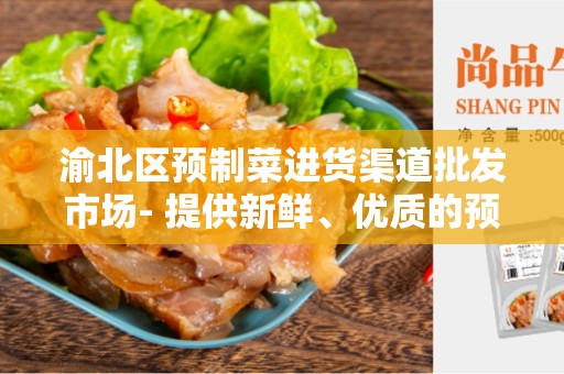 渝北区预制菜进货渠道批发市场- 提供新鲜、优质的预制菜