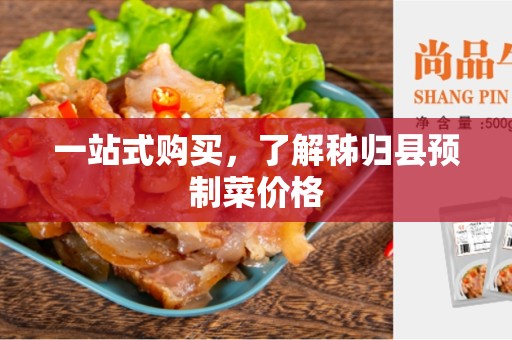 一站式购买，了解秭归县预制菜价格