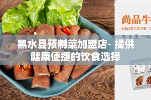 黑水县预制菜加盟店- 提供健康便捷的饮食选择