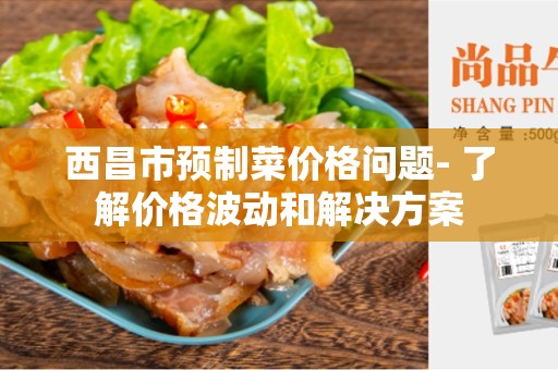 西昌市预制菜价格问题- 了解价格波动和解决方案