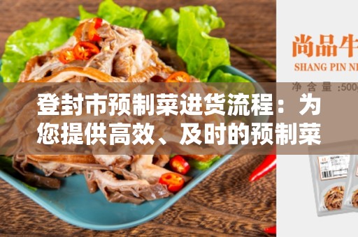 登封市预制菜进货流程：为您提供高效、及时的预制菜供应服务