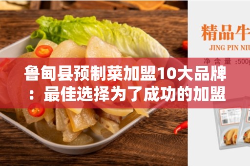 鲁甸县预制菜加盟10大品牌：最佳选择为了成功的加盟商