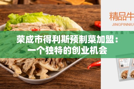 荣成市得利斯预制菜加盟：一个独特的创业机会