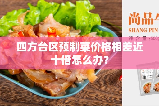 四方台区预制菜价格相差近十倍怎么办？