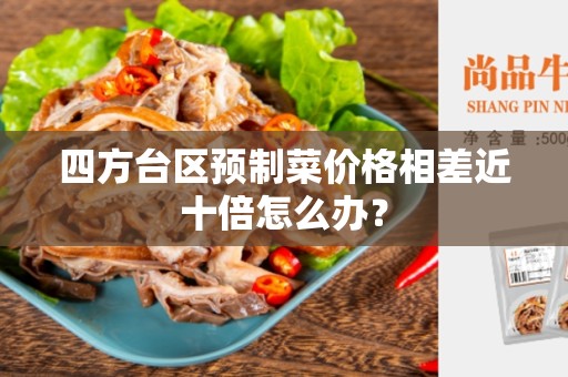 四方台区预制菜价格相差近十倍怎么办？