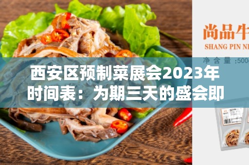 西安区预制菜展会2023年时间表：为期三天的盛会即将到来！