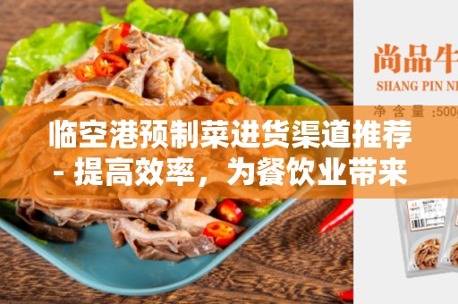 临空港预制菜进货渠道推荐- 提高效率，为餐饮业带来便利