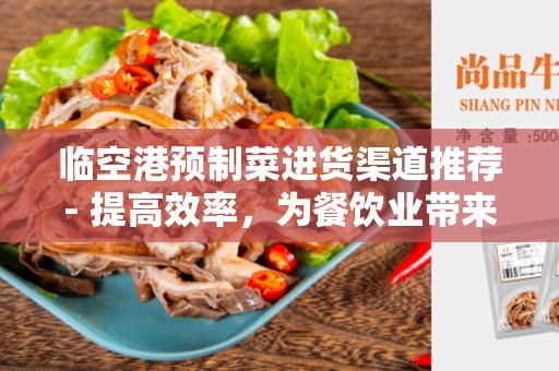 临空港预制菜进货渠道推荐- 提高效率，为餐饮业带来便利