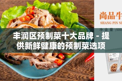 丰润区预制菜十大品牌 - 提供新鲜健康的预制菜选项