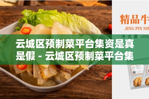 云城区预制菜平台集资是真是假 - 云城区预制菜平台集资真相解析