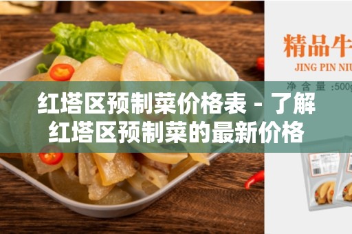 红塔区预制菜价格表 - 了解红塔区预制菜的最新价格