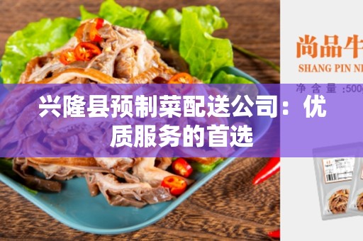 兴隆县预制菜配送公司：优质服务的首选