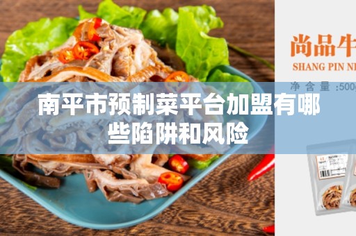 南平市预制菜平台加盟有哪些陷阱和风险