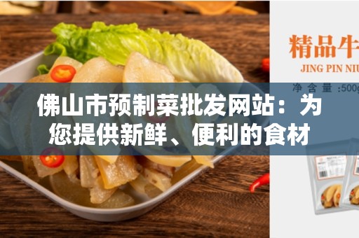 佛山市预制菜批发网站：为您提供新鲜、便利的食材