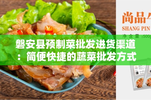 磐安县预制菜批发进货渠道：简便快捷的蔬菜批发方式