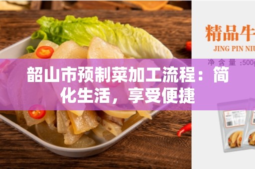 韶山市预制菜加工流程：简化生活，享受便捷