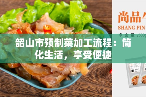 韶山市预制菜加工流程：简化生活，享受便捷
