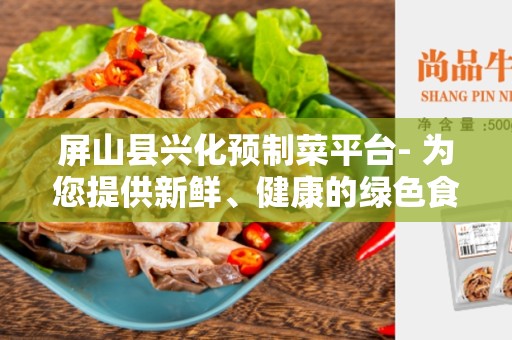 屏山县兴化预制菜平台- 为您提供新鲜、健康的绿色食材