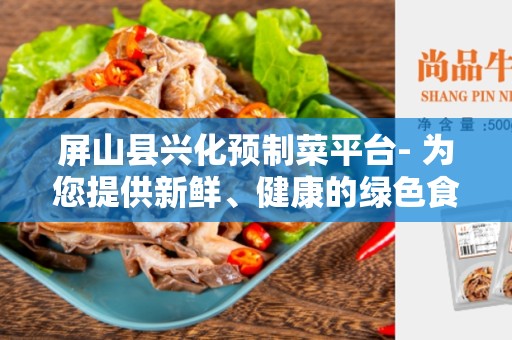 屏山县兴化预制菜平台- 为您提供新鲜、健康的绿色食材
