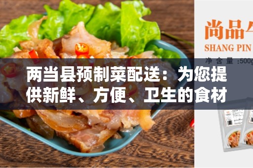 两当县预制菜配送：为您提供新鲜、方便、卫生的食材
