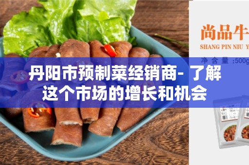 丹阳市预制菜经销商- 了解这个市场的增长和机会