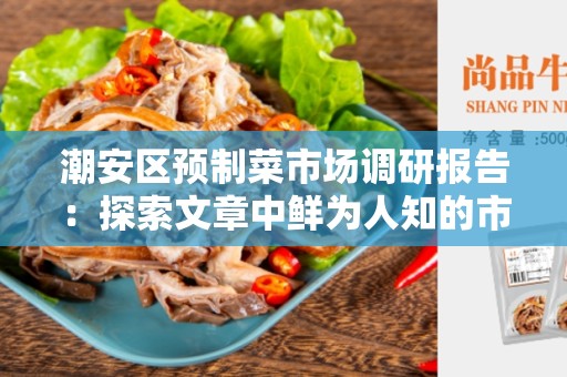 潮安区预制菜市场调研报告：探索文章中鲜为人知的市场潜力