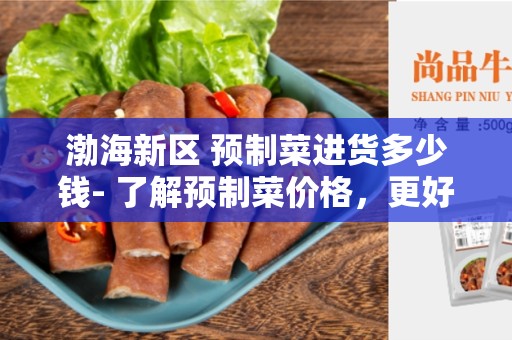 渤海新区 预制菜进货多少钱- 了解预制菜价格，更好地选择供应商
