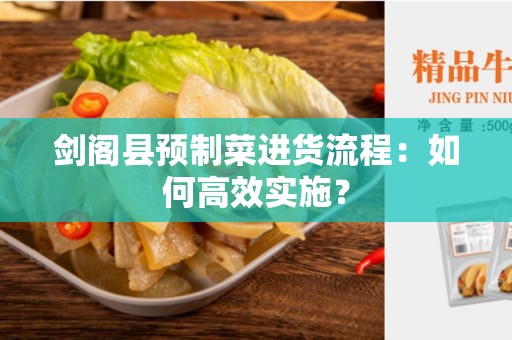 剑阁县预制菜进货流程：如何高效实施？