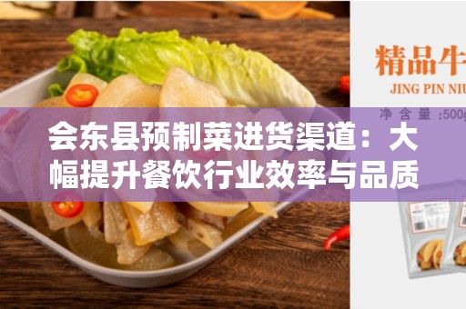 会东县预制菜进货渠道：大幅提升餐饮行业效率与品质