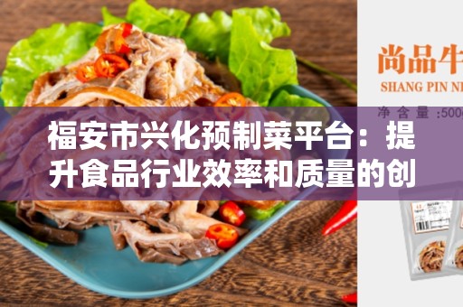福安市兴化预制菜平台：提升食品行业效率和质量的创新解决方案