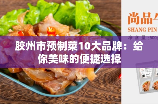 胶州市预制菜10大品牌：给你美味的便捷选择