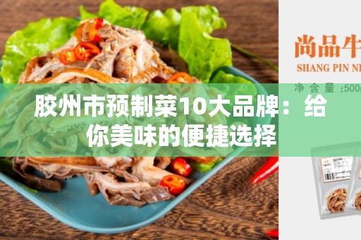胶州市预制菜10大品牌：给你美味的便捷选择